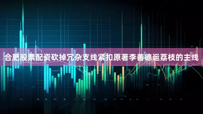 合肥股票配资砍掉冗杂支线紧扣原著李善德运荔枝的主线