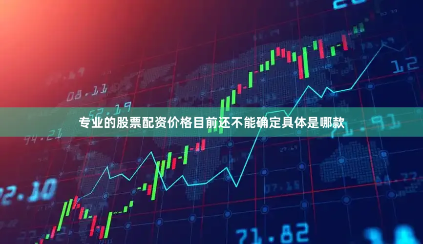 专业的股票配资价格目前还不能确定具体是哪款