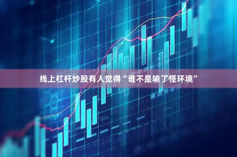线上杠杆炒股有人觉得“谁不是输了怪环境”
