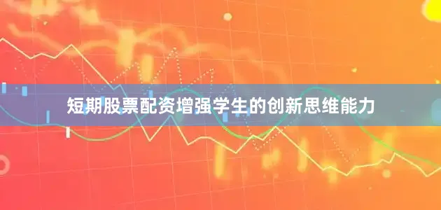 短期股票配资增强学生的创新思维能力
