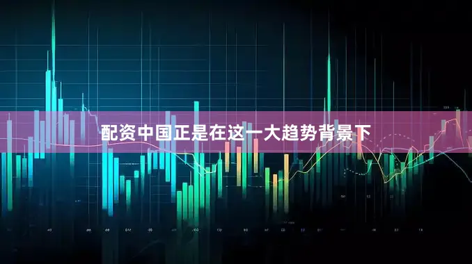 配资中国正是在这一大趋势背景下