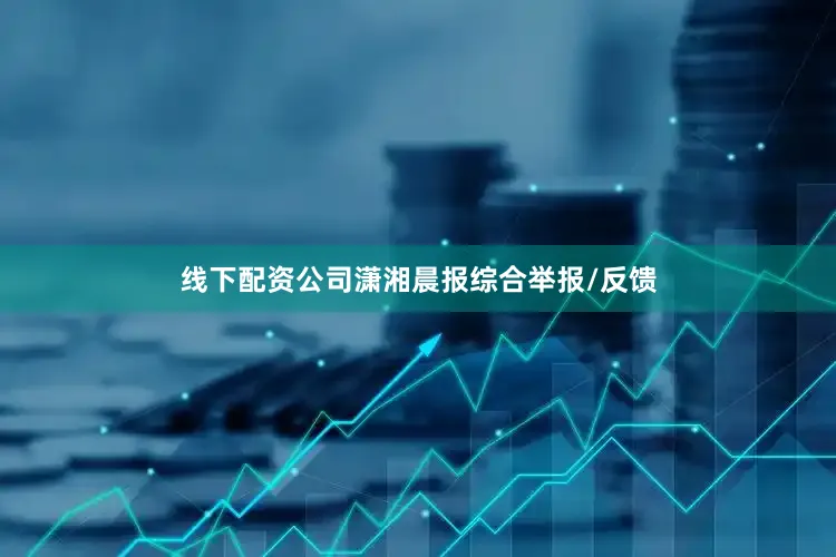 线下配资公司潇湘晨报综合举报/反馈