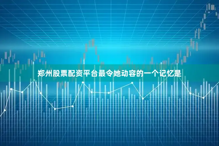 郑州股票配资平台最令她动容的一个记忆是