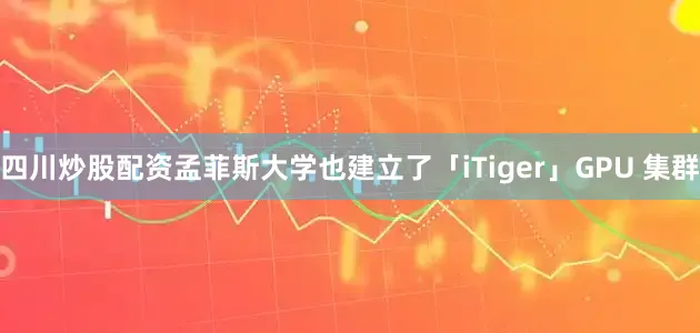 四川炒股配资孟菲斯大学也建立了「iTiger」GPU 集群
