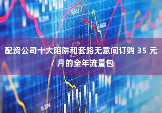 配资公司十大陷阱和套路无意间订购 35 元 / 月的全年流量包