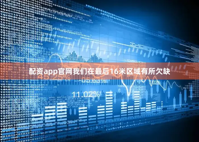配资app官网我们在最后16米区域有所欠缺