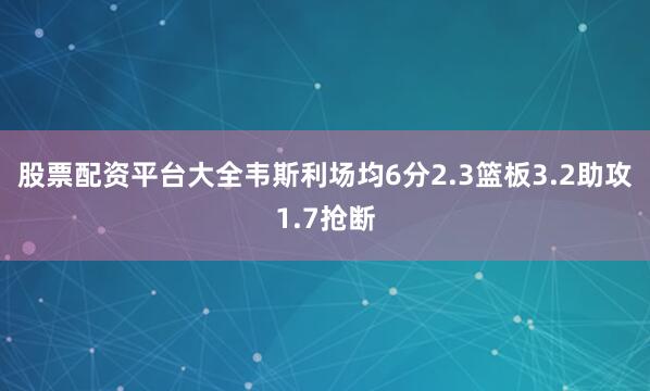 股票配资平台大全韦斯利场均6分2.3篮板3.2助攻1.7抢断