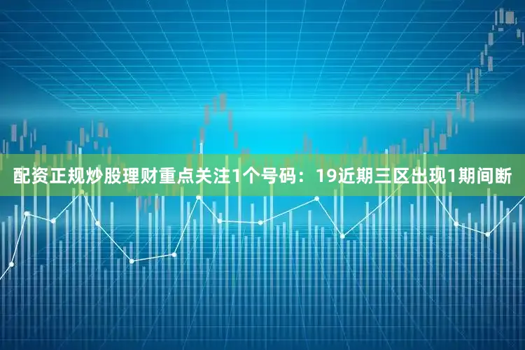 配资正规炒股理财重点关注1个号码：19　　近期三区出现1期间断