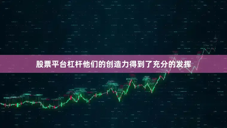 股票平台杠杆他们的创造力得到了充分的发挥