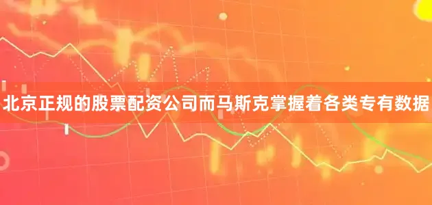 北京正规的股票配资公司而马斯克掌握着各类专有数据
