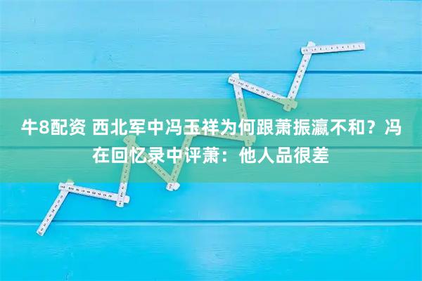 牛8配资 西北军中冯玉祥为何跟萧振瀛不和？冯在回忆录中评萧：他人品很差
