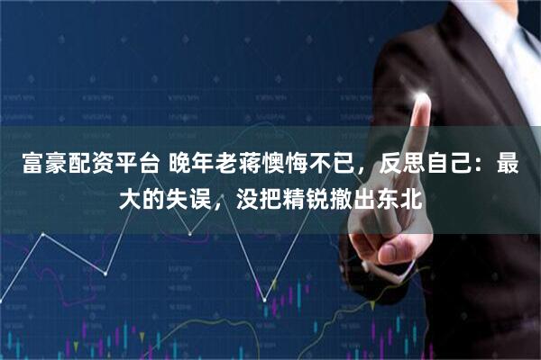 富豪配资平台 晚年老蒋懊悔不已,反思自己:最大的失误,没把精锐撤出东北
