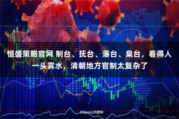 恒盛策略官网 制台、抚台、藩台、臬台,看得人一头雾水,清朝地方官制太复杂了
