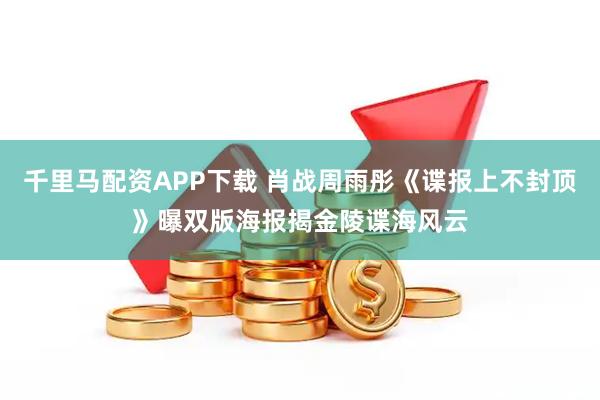 千里马配资APP下载 肖战周雨彤《谍报上不封顶》曝双版海报揭金陵谍海风云