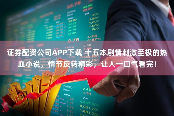 证券配资公司APP下载 十五本剧情刺激至极的热血小说,情节反转精彩,让人一口气看完!