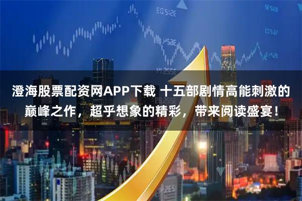 澄海股票配资网APP下载 十五部剧情高能刺激的巅峰之作，超乎想象的精彩，带来阅读盛宴！