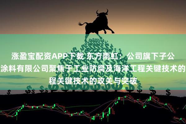 涨盈宝配资APP下载 东方雨虹：公司旗下子公司虹嘉工业涂料有限公司聚焦于工业防腐及海洋工程关键技术的攻关与突破