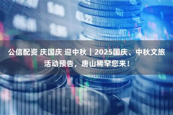 公信配资 庆国庆 迎中秋｜2025国庆、中秋文旅活动预告，唐山稀罕您来！
