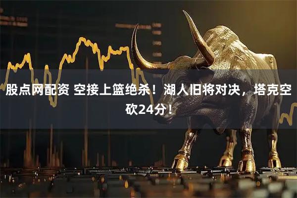 股点网配资 空接上篮绝杀！湖人旧将对决，塔克空砍24分！