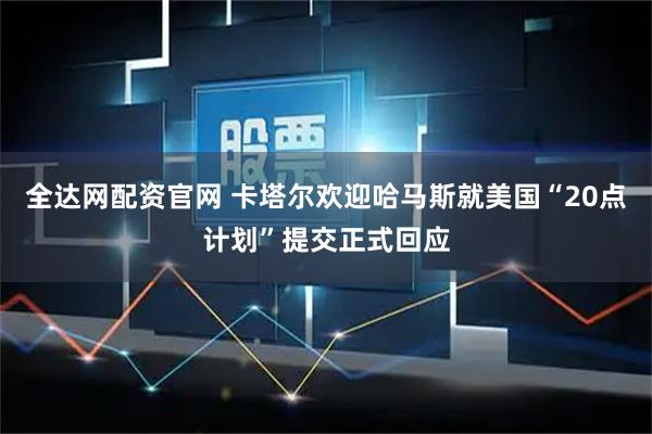 全达网配资官网 卡塔尔欢迎哈马斯就美国“20点计划”提交正式回应