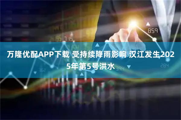 万隆优配APP下载 受持续降雨影响 汉江发生2025年第5号洪水