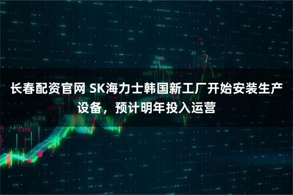 长春配资官网 SK海力士韩国新工厂开始安装生产设备,预计明年投入运营