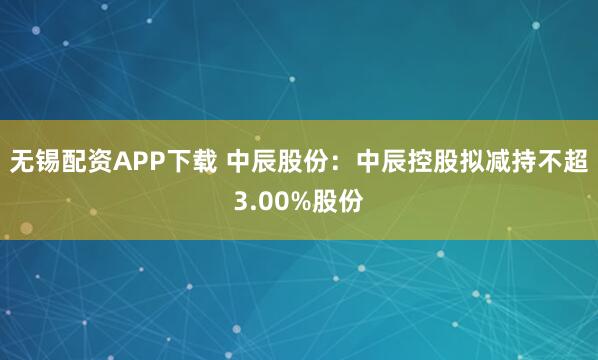 无锡配资APP下载 中辰股份：中辰控股拟减持不超3.00%股份