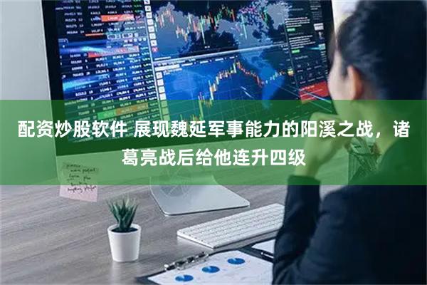 配资炒股软件 展现魏延军事能力的阳溪之战，诸葛亮战后给他连升四级