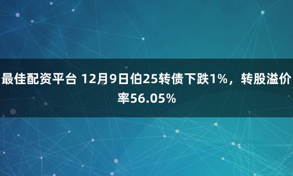 最佳配资平台 12月9日伯25转债下跌1%，转股溢价率56.05%