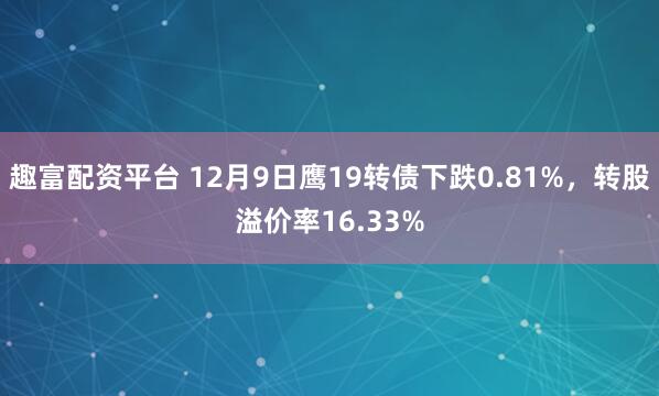 趣富配资平台 12月9日鹰19转债下跌0.81%,转股溢价率16.33%