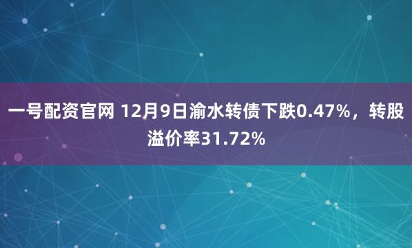 一号配资官网 12月9日渝水转债下跌0.47%，转股溢价率31.72%