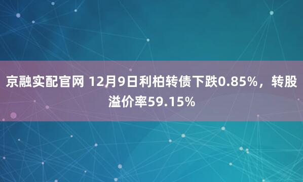 京融实配官网 12月9日利柏转债下跌0.85%，转股溢价率59.15%