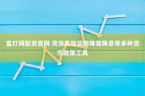 富灯网配资官网 灵活高效运用降准降息等多种货币政策工具