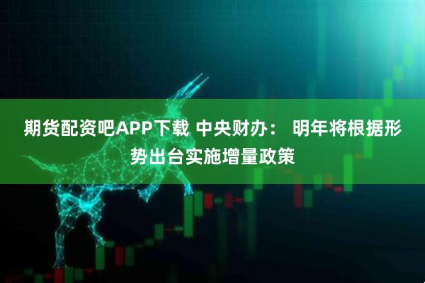 期货配资吧APP下载 中央财办： 明年将根据形势出台实施增量政策