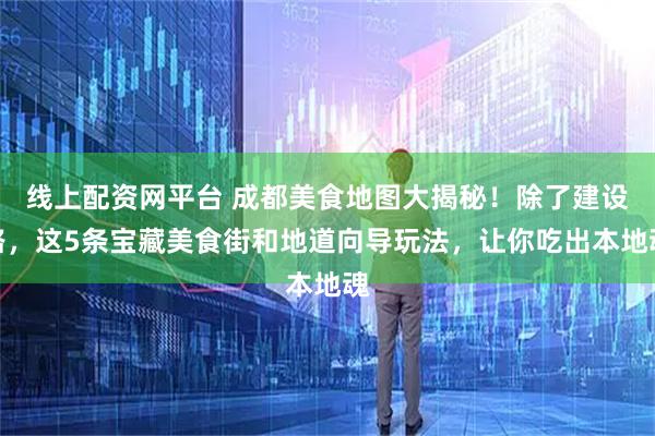 线上配资网平台 成都美食地图大揭秘!除了建设路,这5条宝藏美食街和地道向导玩法,让你吃出本地魂