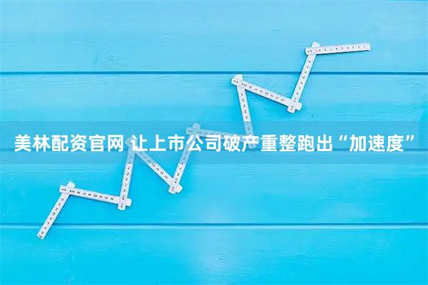 美林配资官网 让上市公司破产重整跑出“加速度”