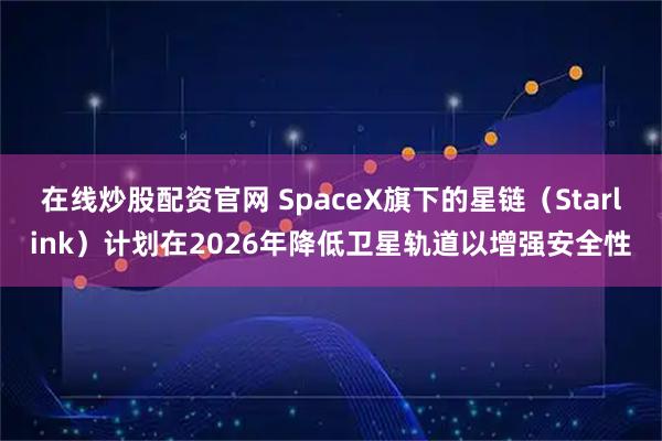 在线炒股配资官网 SpaceX旗下的星链（Starlink）计划在2026年降低卫星轨道以增强安全性