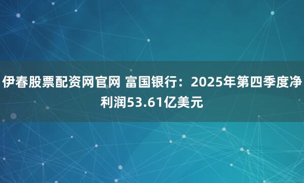 伊春股票配资网官网 富国银行：2025年第四季度净利润53.61亿美元