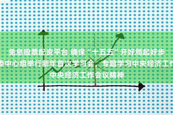 免息股票配资平台 确保“十五五”开好局起好步！上海市委中心组举行新年首次学习会，专题学习中央经济工作会议精神