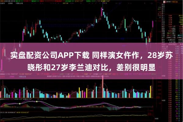 实盘配资公司APP下载 同样演女仵作，28岁苏晓彤和27岁李兰迪对比，差别很明显