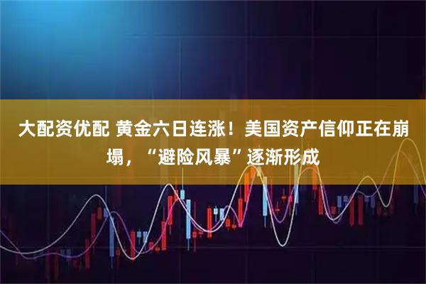 大配资优配 黄金六日连涨！美国资产信仰正在崩塌，“避险风暴”逐渐形成