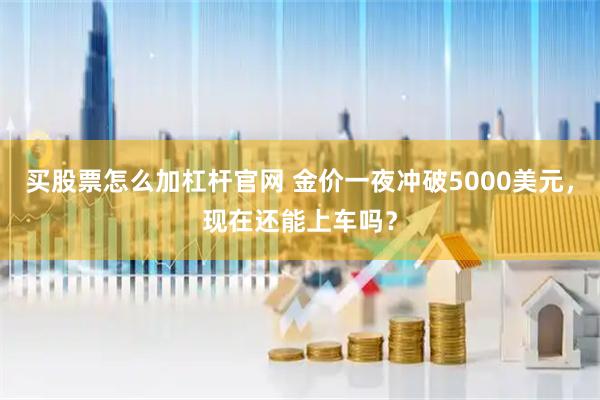 买股票怎么加杠杆官网 金价一夜冲破5000美元，现在还能上车吗？