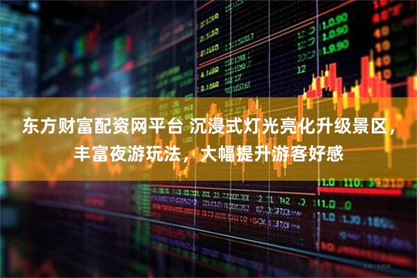 东方财富配资网平台 沉浸式灯光亮化升级景区，丰富夜游玩法，大幅提升游客好感