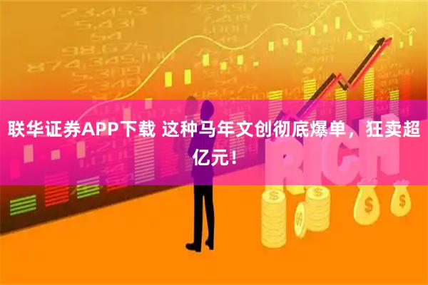 联华证券APP下载 这种马年文创彻底爆单，狂卖超亿元！