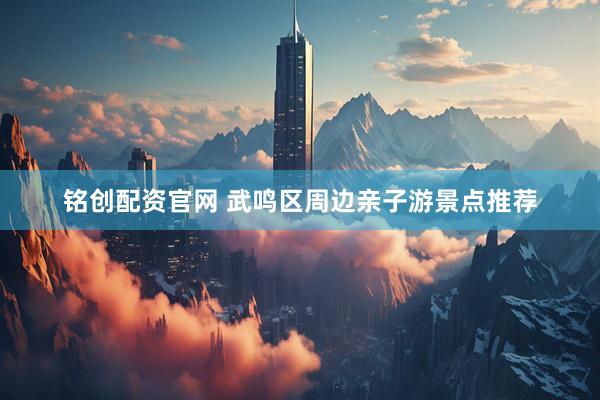 铭创配资官网 武鸣区周边亲子游景点推荐