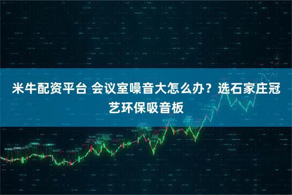 米牛配资平台 会议室噪音大怎么办？选石家庄冠艺环保吸音板