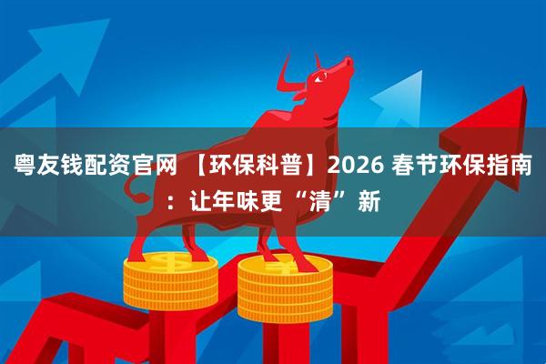 粤友钱配资官网 【环保科普】2026 春节环保指南：让年味更 “清” 新