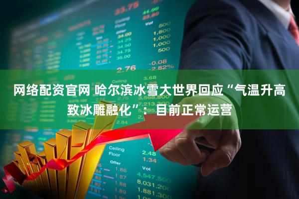 网络配资官网 哈尔滨冰雪大世界回应“气温升高致冰雕融化”：目前正常运营