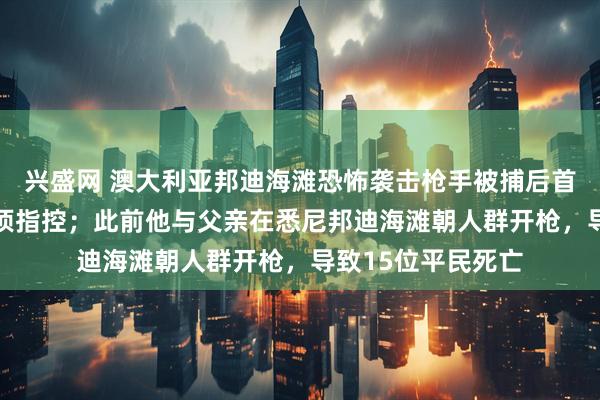 兴盛网 澳大利亚邦迪海滩恐怖袭击枪手被捕后首次出庭，面临59项指控；此前他与父亲在悉尼邦迪海滩朝人群开枪，导致15位平民死亡