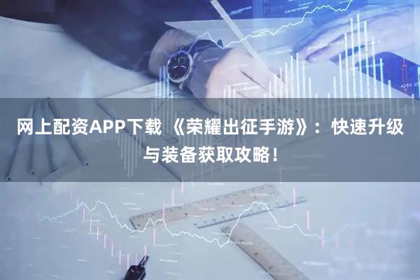 网上配资APP下载 《荣耀出征手游》：快速升级与装备获取攻略！